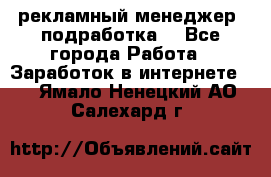 рекламный менеджер (подработка) - Все города Работа » Заработок в интернете   . Ямало-Ненецкий АО,Салехард г.